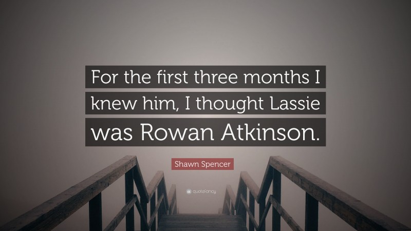 Shawn Spencer Quote: “For the first three months I knew him, I thought Lassie was Rowan Atkinson.”