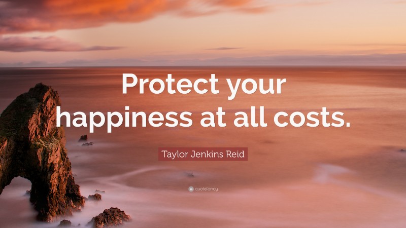 Taylor Jenkins Reid Quote: “Protect your happiness at all costs.”