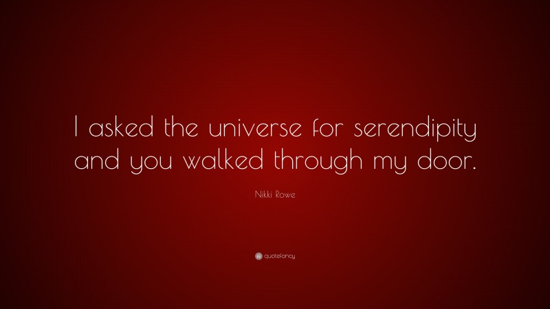 Nikki Rowe Quote: “I asked the universe for serendipity and you walked through my door.”