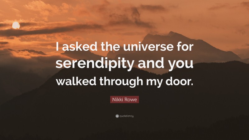 Nikki Rowe Quote: “I asked the universe for serendipity and you walked through my door.”