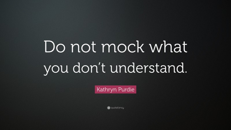 Kathryn Purdie Quote: “Do not mock what you don’t understand.”