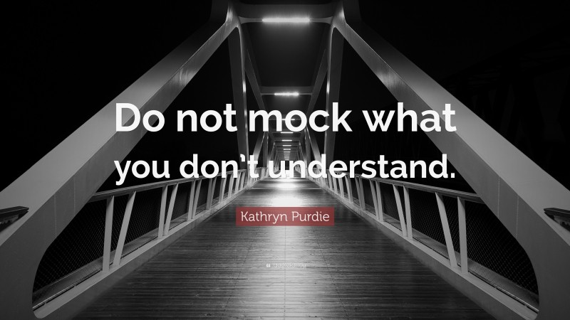 Kathryn Purdie Quote: “Do not mock what you don’t understand.”