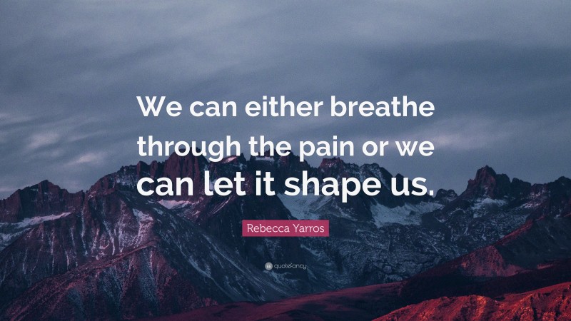 Rebecca Yarros Quote: “We can either breathe through the pain or we can let it shape us.”