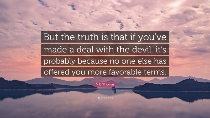 M.E. Thomas Quote: “But the truth is that if you’ve made a deal with the devil, it’s probably because no one else has offered you more favorable terms.”