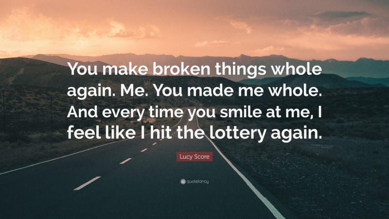 Lucy Score Quote: “You make broken things whole again. Me. You made me whole. And every time you smile at me, I feel like I hit the lottery again.”