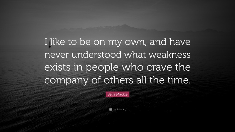 Bella Mackie Quote: “I like to be on my own, and have never understood what weakness exists in people who crave the company of others all the time.”