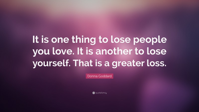 Donna Goddard Quote: “It is one thing to lose people you love. It is another to lose yourself. That is a greater loss.”