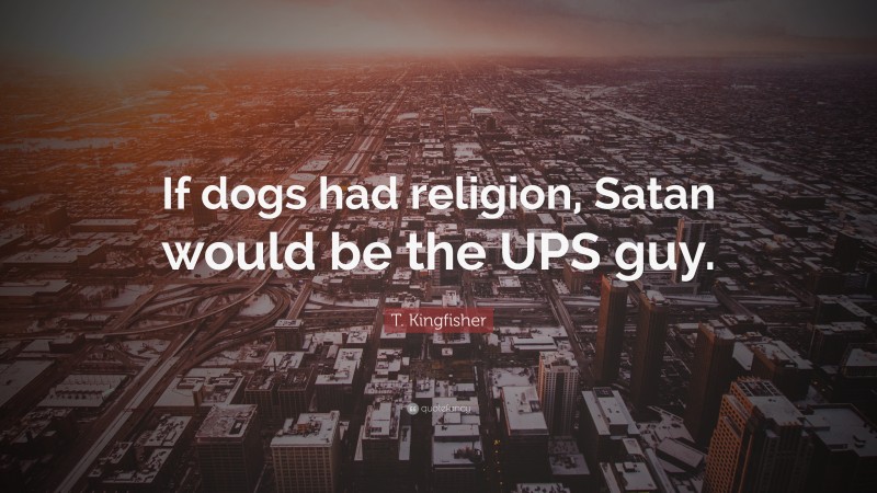 T. Kingfisher Quote: “If dogs had religion, Satan would be the UPS guy.”