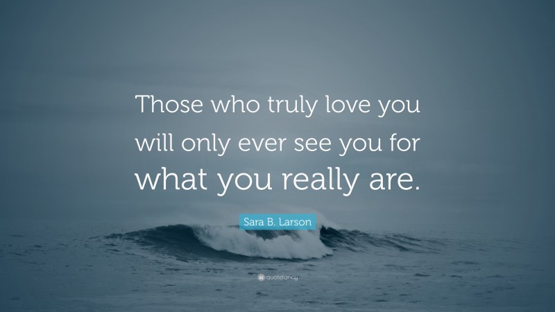 Sara B. Larson Quote: “Those who truly love you will only ever see you for what you really are.”