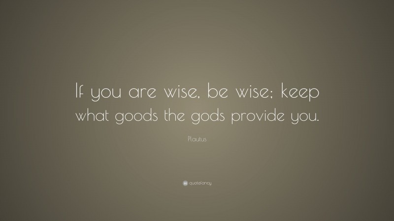 Plautus Quote: “If you are wise, be wise; keep what goods the gods provide you.”