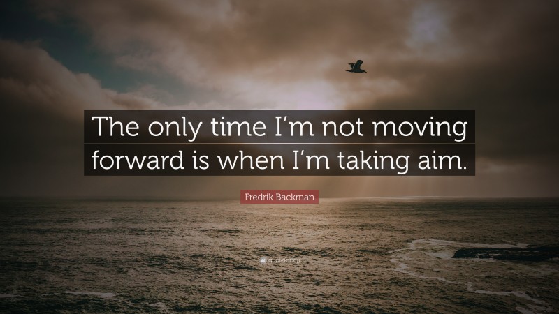 Fredrik Backman Quote: “The only time I’m not moving forward is when I’m taking aim.”