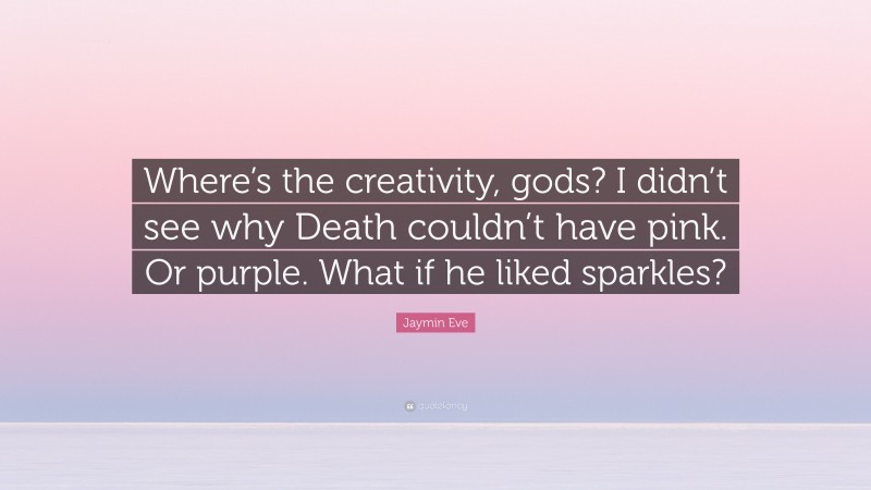 Jaymin Eve Quote: “Where’s the creativity, gods? I didn’t see why Death couldn’t have pink. Or purple. What if he liked sparkles?”