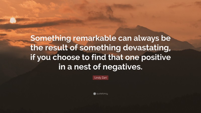 Lindy Zart Quote: “Something remarkable can always be the result of something devastating, if you choose to find that one positive in a nest of negatives.”