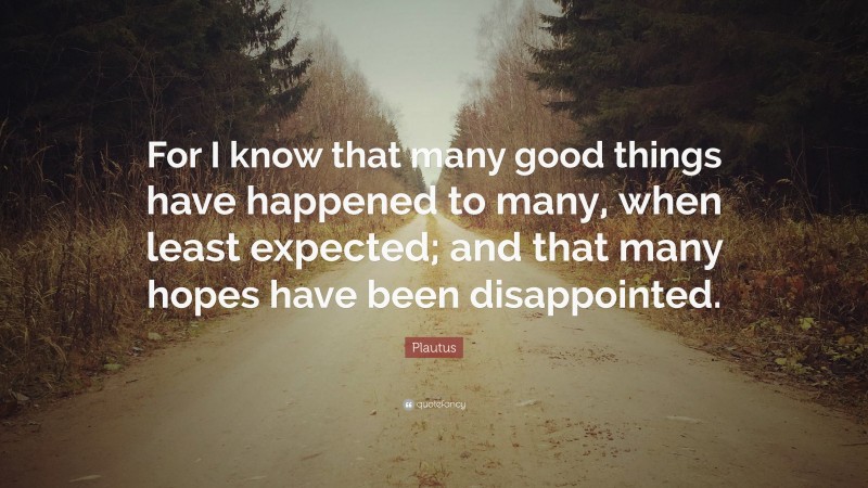 Plautus Quote: “For I know that many good things have happened to many, when least expected; and that many hopes have been disappointed.”