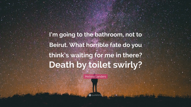 Melissa Landers Quote: “I’m going to the bathroom, not to Beirut. What horrible fate do you think’s waiting for me in there? Death by toilet swirly?”