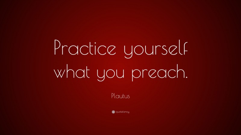 Plautus Quote: “Practice yourself what you preach.”