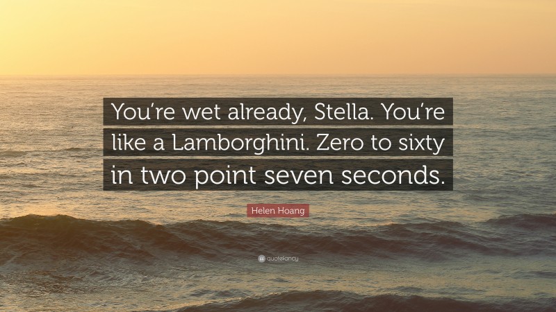 Helen Hoang Quote: “You’re wet already, Stella. You’re like a Lamborghini. Zero to sixty in two point seven seconds.”