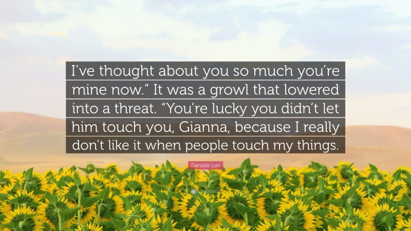 Danielle Lori Quote: “I’ve thought about you so much you’re mine now.” It was a growl that lowered into a threat. “You’re lucky you didn’t let him touch you, Gianna, because I really don’t like it when people touch my things.”