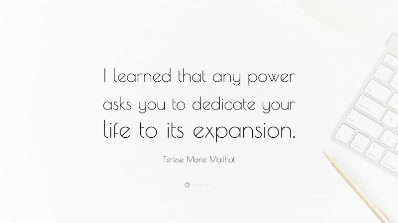 Terese Marie Mailhot Quote: “I learned that any power asks you to dedicate your life to its expansion.”