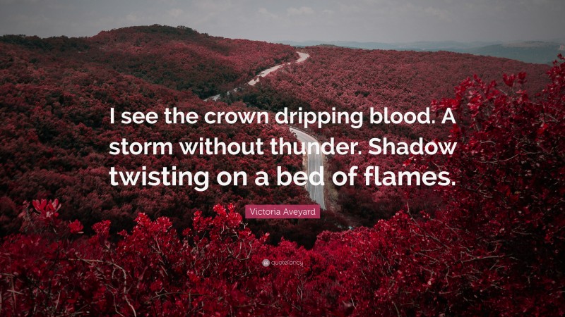 Victoria Aveyard Quote: “I see the crown dripping blood. A storm without thunder. Shadow twisting on a bed of flames.”