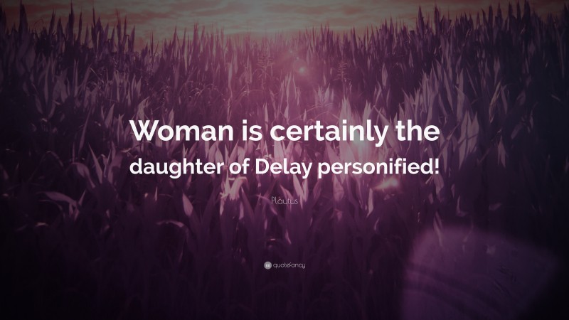 Plautus Quote: “Woman is certainly the daughter of Delay personified!”