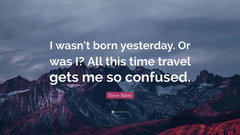 Steve Bates Quote: “I wasn’t born yesterday. Or was I? All this time travel gets me so confused.”