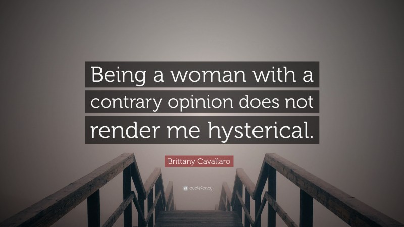 Brittany Cavallaro Quote: “Being a woman with a contrary opinion does not render me hysterical.”