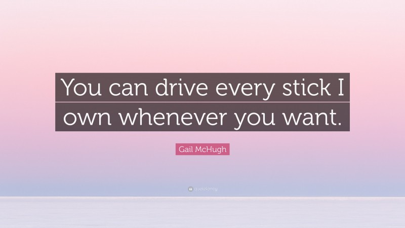 Gail McHugh Quote: “You can drive every stick I own whenever you want.”