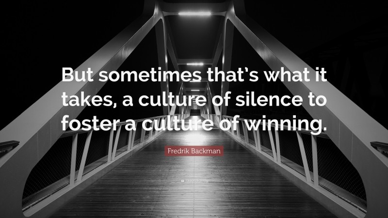 Fredrik Backman Quote: “But sometimes that’s what it takes, a culture of silence to foster a culture of winning.”