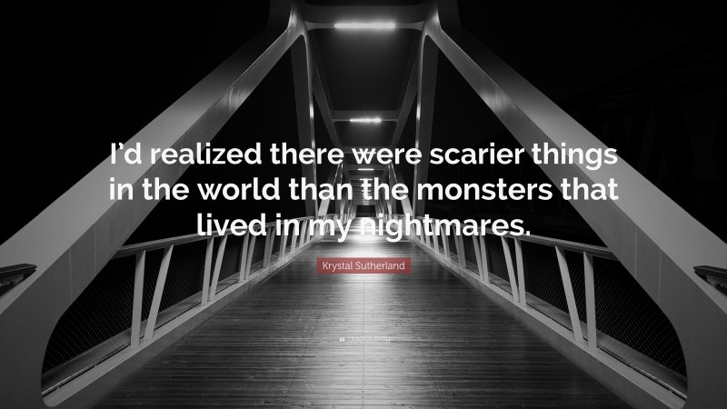 Krystal Sutherland Quote: “I’d realized there were scarier things in the world than the monsters that lived in my nightmares.”