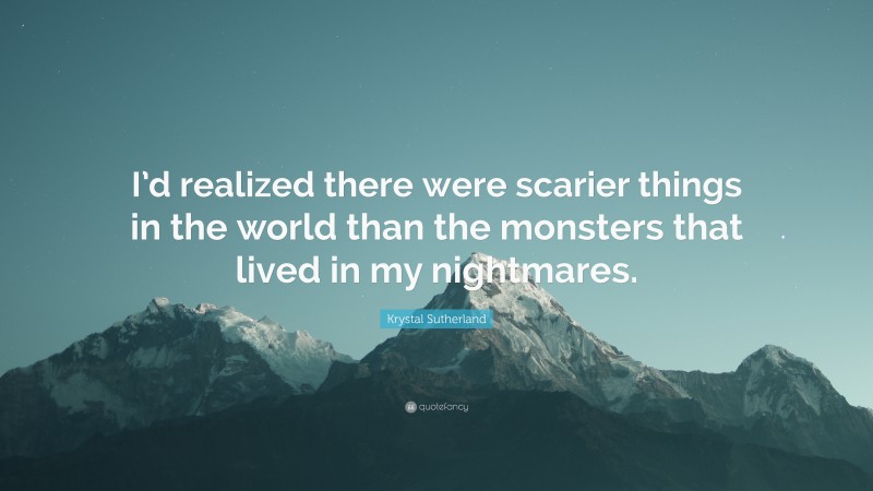 Krystal Sutherland Quote: “I’d realized there were scarier things in the world than the monsters that lived in my nightmares.”