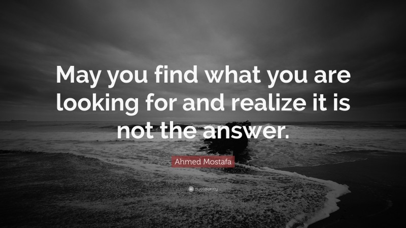 Ahmed Mostafa Quote: “May you find what you are looking for and realize it is not the answer.”