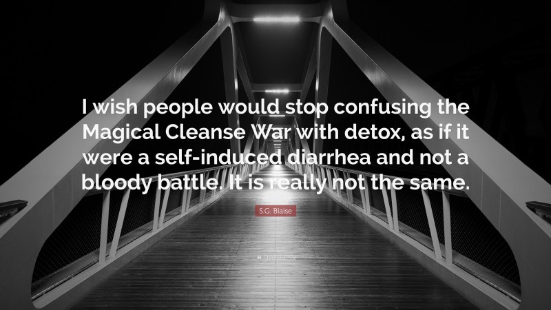 S.G. Blaise Quote: “I wish people would stop confusing the Magical Cleanse War with detox, as if it were a self-induced diarrhea and not a bloody battle. It is really not the same.”