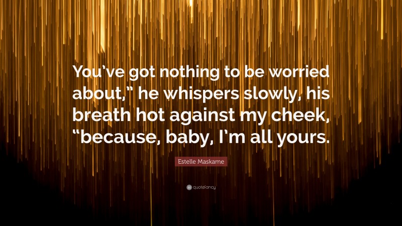 Estelle Maskame Quote: “You’ve got nothing to be worried about,” he whispers slowly, his breath hot against my cheek, “because, baby, I’m all yours.”