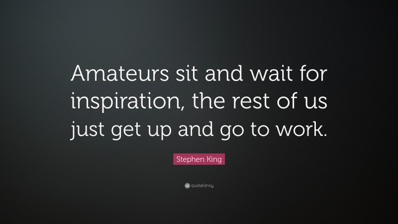 Stephen King Quote: “Amateurs sit and wait for inspiration, the rest of us just get up and go to work.”