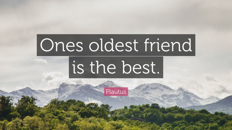 Plautus Quote: “Ones oldest friend is the best.”