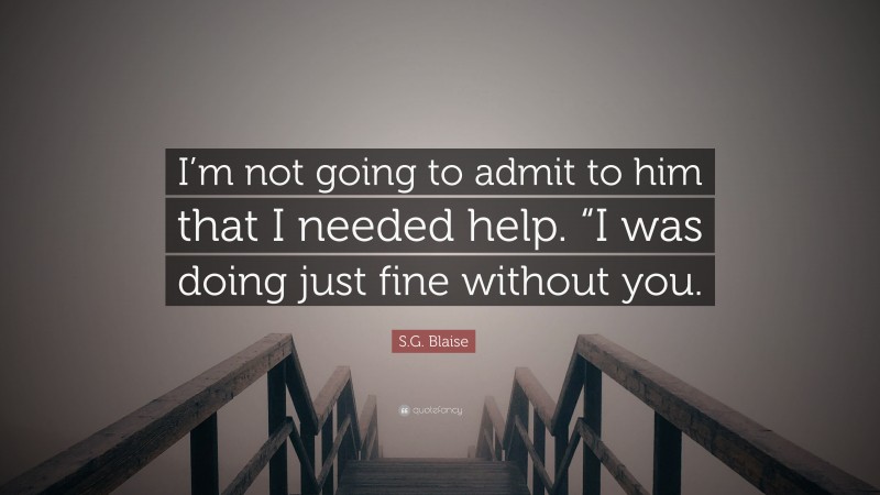 S.G. Blaise Quote: “I’m not going to admit to him that I needed help. “I was doing just fine without you.”