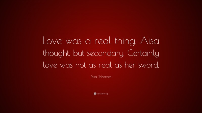 Erika Johansen Quote: “Love was a real thing, Aisa thought, but secondary. Certainly love was not as real as her sword.”