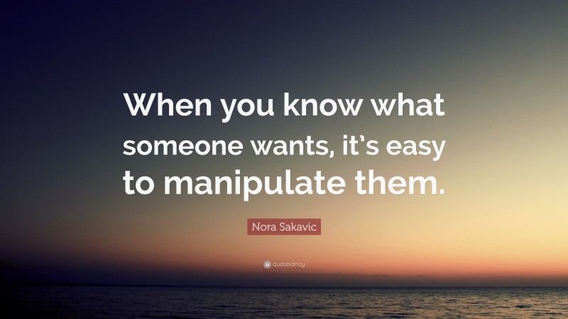 Nora Sakavic Quote: “When you know what someone wants, it’s easy to manipulate them.”