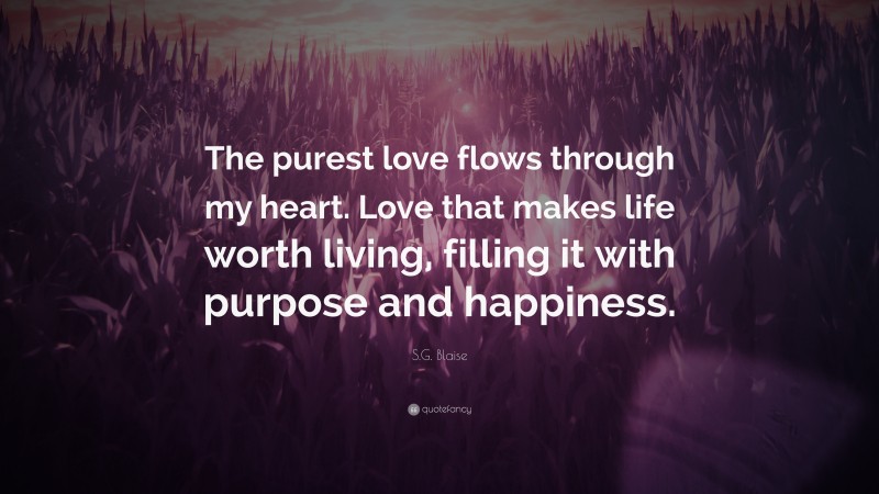 S.G. Blaise Quote: “The purest love flows through my heart. Love that makes life worth living, filling it with purpose and happiness.”