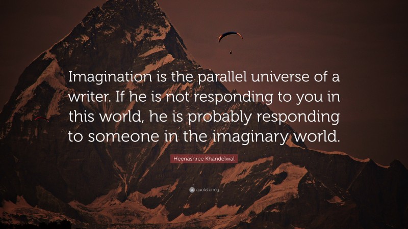 Heenashree Khandelwal Quote: “Imagination is the parallel universe of a writer. If he is not responding to you in this world, he is probably responding to someone in the imaginary world.”