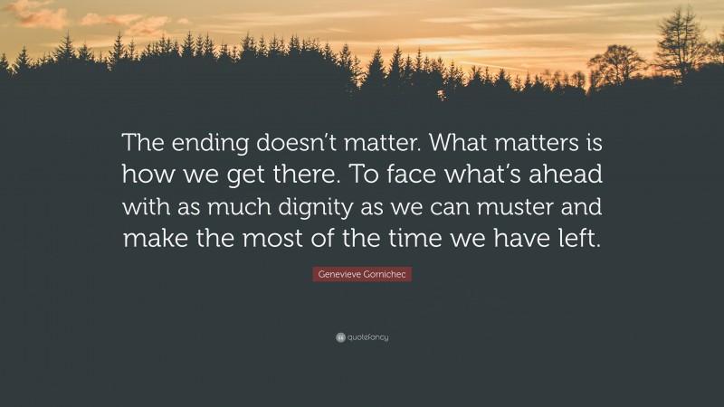 Genevieve Gornichec Quote: “The ending doesn’t matter. What matters is how we get there. To face what’s ahead with as much dignity as we can muster and make the most of the time we have left.”