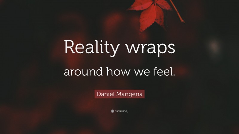 Daniel Mangena Quote: “Reality wraps around how we feel.”