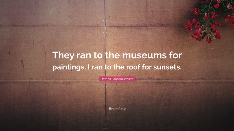 Darnell Lamont Walker Quote: “They ran to the museums for paintings. I ran to the roof for sunsets.”
