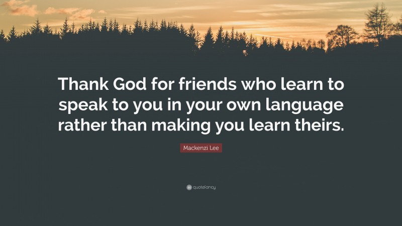 Mackenzi Lee Quote: “Thank God for friends who learn to speak to you in your own language rather than making you learn theirs.”