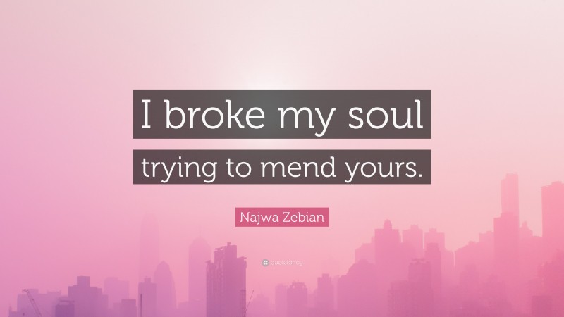 Najwa Zebian Quote: “I broke my soul trying to mend yours.”