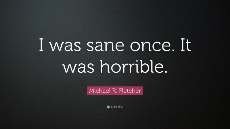 Michael R. Fletcher Quote: “I was sane once. It was horrible.”