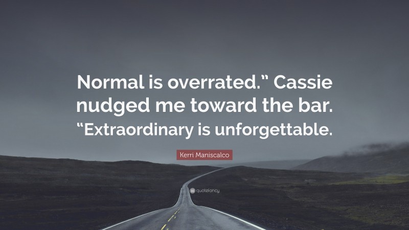 Kerri Maniscalco Quote: “Normal is overrated.” Cassie nudged me toward the bar. “Extraordinary is unforgettable.”
