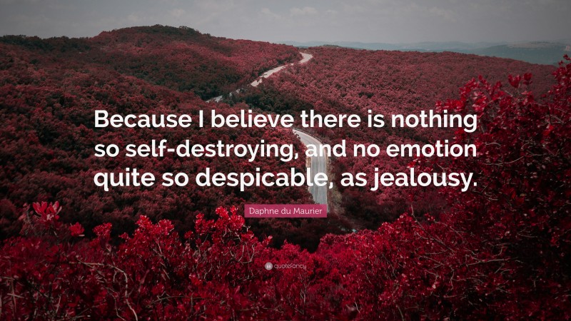 Daphne du Maurier Quote: “Because I believe there is nothing so self-destroying, and no emotion quite so despicable, as jealousy.”