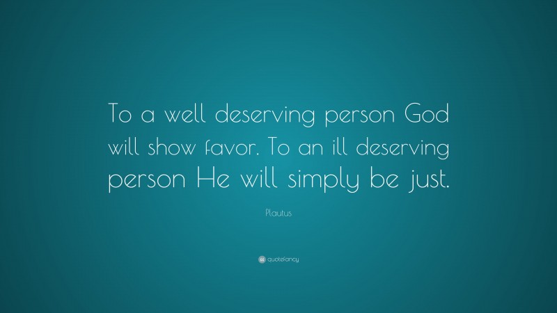 Plautus Quote: “To a well deserving person God will show favor. To an ill deserving person He will simply be just.”